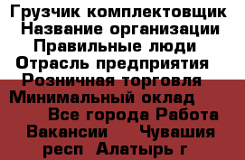 Грузчик-комплектовщик › Название организации ­ Правильные люди › Отрасль предприятия ­ Розничная торговля › Минимальный оклад ­ 30 000 - Все города Работа » Вакансии   . Чувашия респ.,Алатырь г.